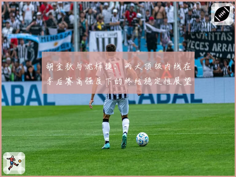 胡金秋与沈梓捷：两大顶级内线在季后赛高强度下的终结稳定性展望