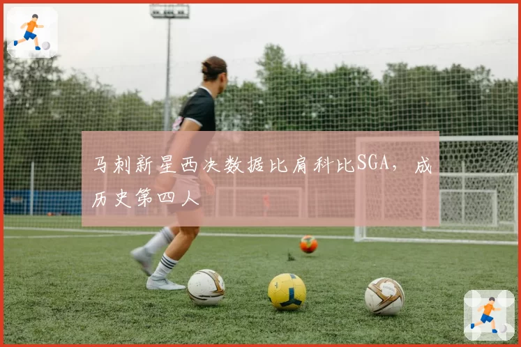 马刺新星西决数据比肩科比SGA,成历史第四人