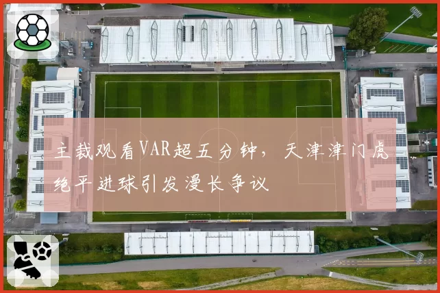 主裁观看VAR超五分钟，天津津门虎绝平进球引发漫长争议