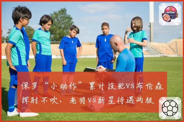 保罗“小动作”累计技犯vs布伦森挥肘不吹，老将vs新星待遇两极