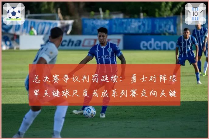 总决赛争议判罚延续:勇士对阵绿军关键球尺度或成系列赛走向关键