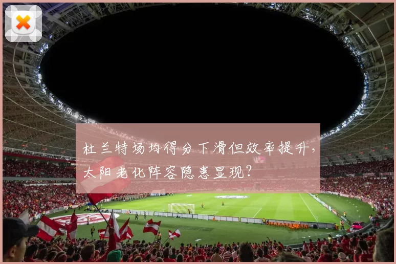 杜兰特场均得分下滑但效率提升，太阳老化阵容隐患显现？