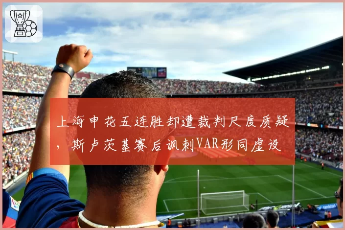 上海申花五连胜却遭裁判尺度质疑，斯卢茨基赛后讽刺VAR形同虚设
