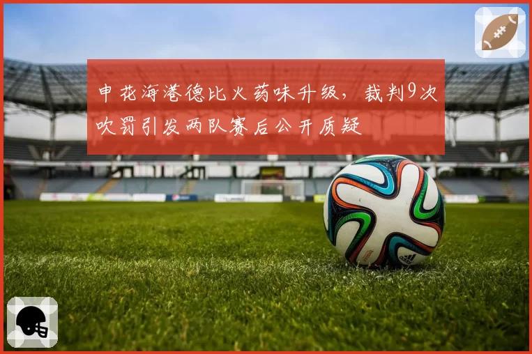 申花海港德比火药味升级,裁判9次吹罚引发两队赛后公开质疑