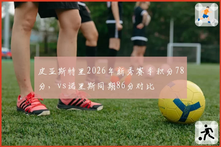 皮亚斯特里2026年新秀赛季积分78分,vs诺里斯同期86分对比
