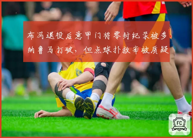 布冯退役后意甲门将零封纪录被多纳鲁马打破，但点球扑救率被质疑