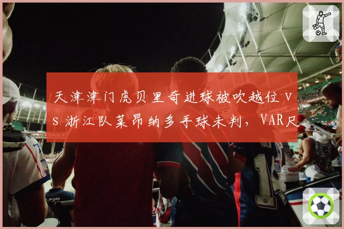 天津津门虎贝里奇进球被吹越位 vs 浙江队莱昂纳多手球未判,VAR尺度成谜