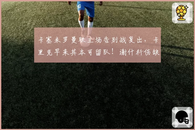 卡塞米罗曼联主场告别战复出,卡里克早来其本可留队!谢什科伤缺