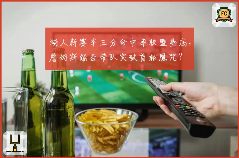 湖人新赛季三分命中率联盟垫底,詹姆斯能否带队突破首轮魔咒?