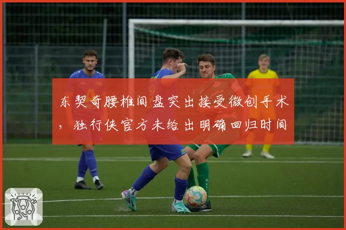 东契奇腰椎间盘突出接受微创手术，独行侠官方未给出明确回归时间