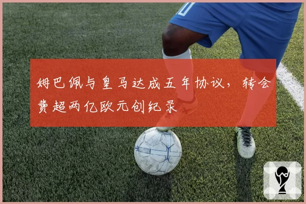 姆巴佩与皇马达成五年协议，转会费超两亿欧元创纪录