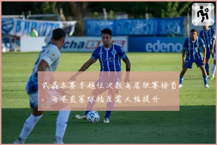 武磊本赛季越位次数高居联赛榜首，海港直塞球精度需大幅提升
