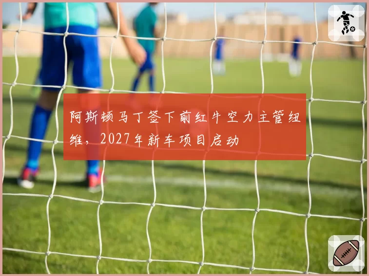 阿斯顿马丁签下前红牛空力主管纽维,2027年新车项目启动