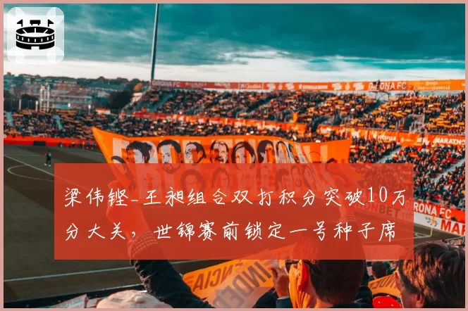 梁伟铿_王昶组合双打积分突破10万分大关,世锦赛前锁定一号种子席位