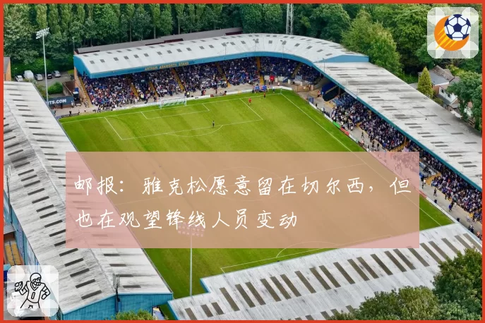 邮报：雅克松愿意留在切尔西，但也在观望锋线人员变动