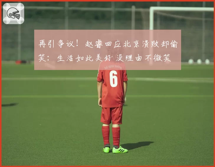 再引争议!赵睿回应北京溃败却偷笑:生活如此美好 没理由不微笑