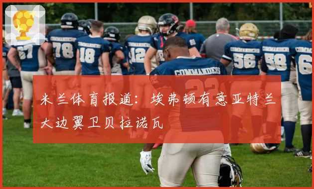 米兰体育报道:埃弗顿有意亚特兰大边翼卫贝拉诺瓦