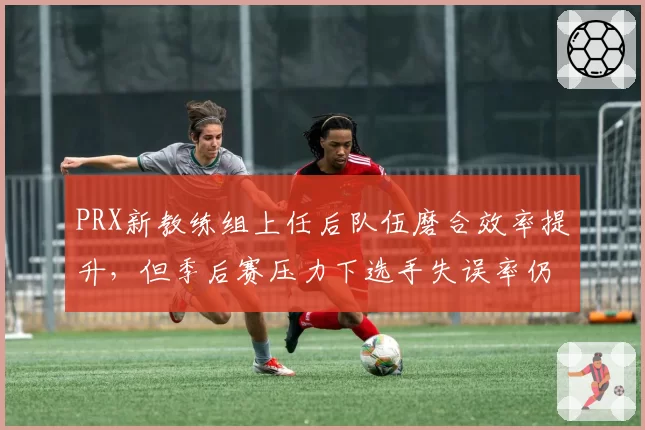 PRX新教练组上任后队伍磨合效率提升，但季后赛压力下选手失误率仍上升5%