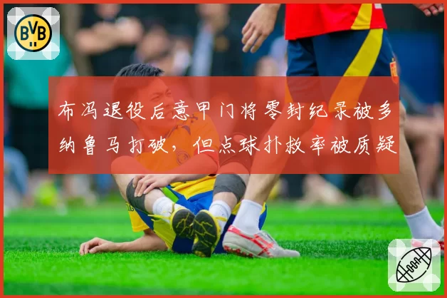 布冯退役后意甲门将零封纪录被多纳鲁马打破，但点球扑救率被质疑