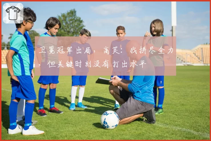 卫冕冠军出局,高芙:我拼尽全力,但关键时刻没有打出水平