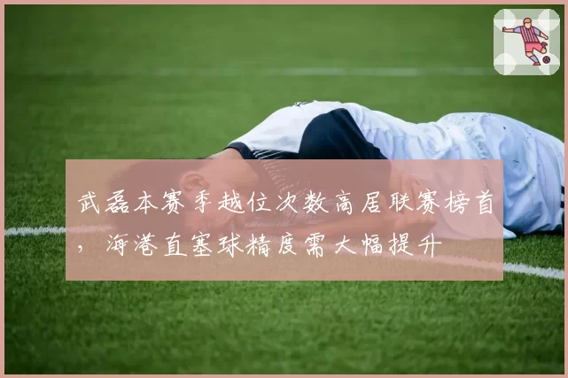 武磊本赛季越位次数高居联赛榜首，海港直塞球精度需大幅提升