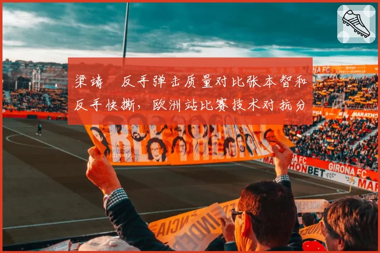 梁靖崑反手弹击质量对比张本智和反手快撕，欧洲站比赛技术对抗分析