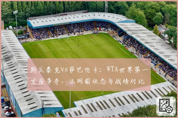 斯瓦泰克vs萨巴伦卡:WTA世界第一宝座争夺,法网前状态与战绩对比