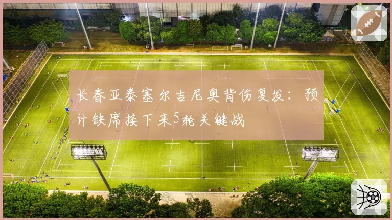 长春亚泰塞尔吉尼奥背伤复发:预计缺席接下来5轮关键战