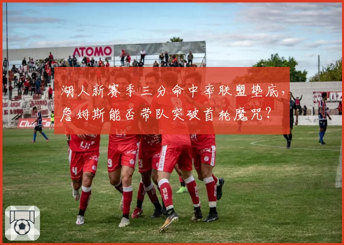 湖人新赛季三分命中率联盟垫底,詹姆斯能否带队突破首轮魔咒?