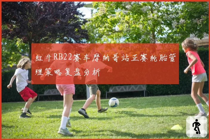 红牛RB22赛车摩纳哥站正赛轮胎管理策略复盘分析