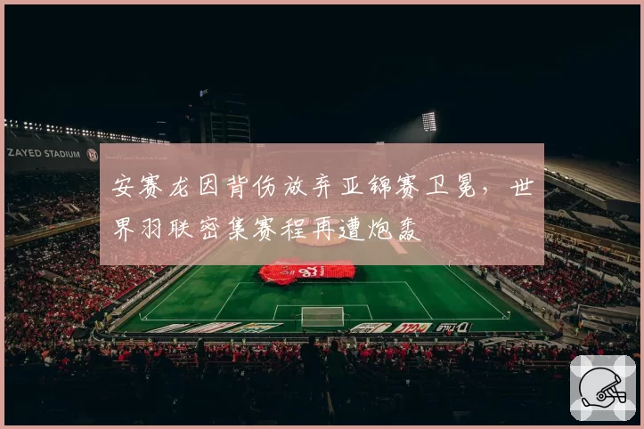 安赛龙因背伤放弃亚锦赛卫冕，世界羽联密集赛程再遭炮轰