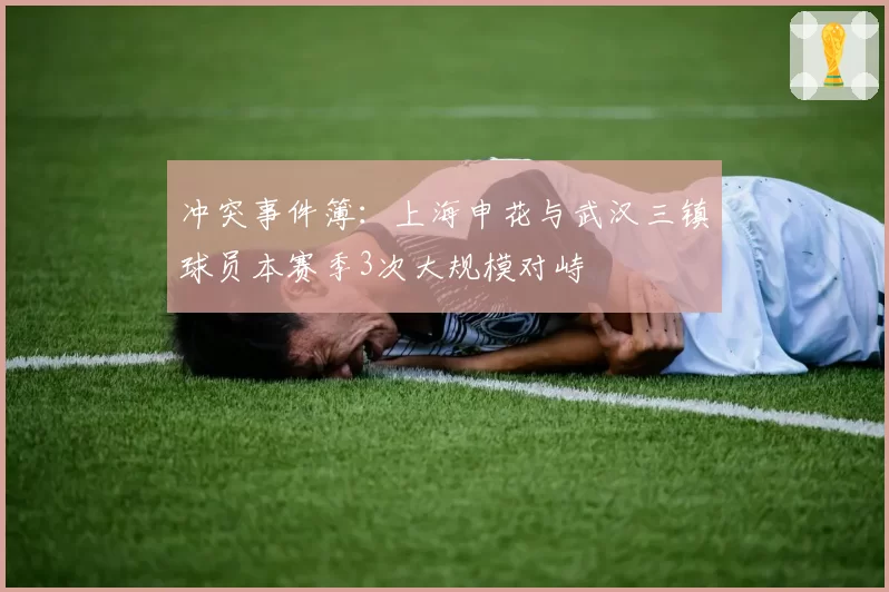冲突事件簿：上海申花与武汉三镇球员本赛季3次大规模对峙