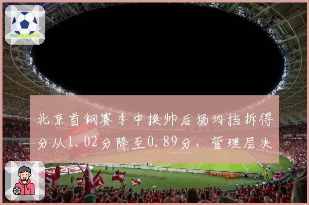 北京首钢赛季中换帅后场均挡拆得分从1.02分降至0.89分，管理层决策失误代价