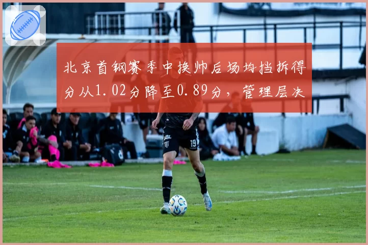 北京首钢赛季中换帅后场均挡拆得分从1.02分降至0.89分，管理层决策失误代价