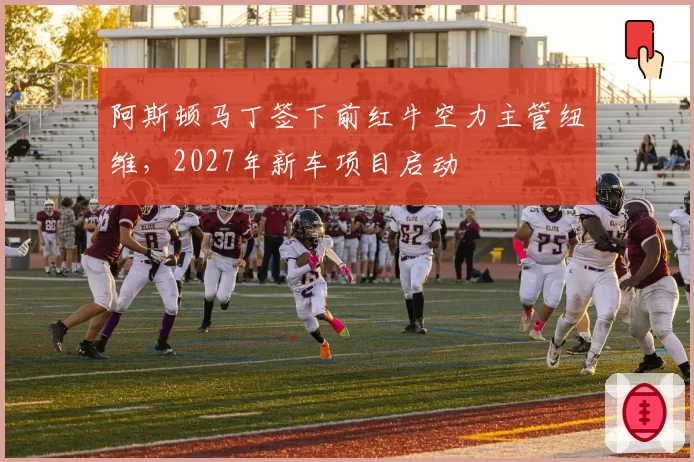 阿斯顿马丁签下前红牛空力主管纽维,2027年新车项目启动