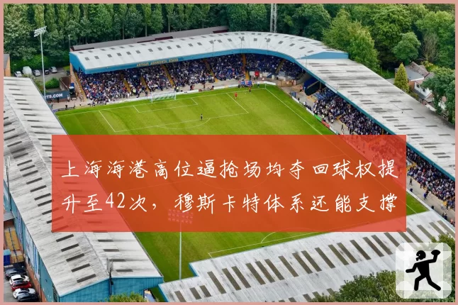 上海海港高位逼抢场均夺回球权提升至42次,穆斯卡特体系还能支撑三线作战多久?