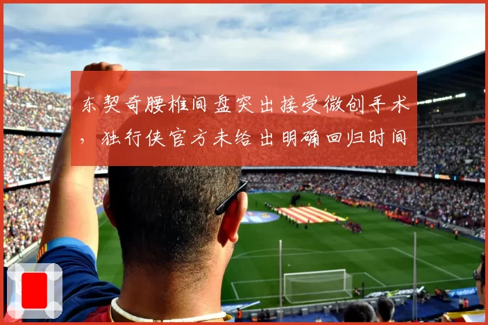 东契奇腰椎间盘突出接受微创手术,独行侠官方未给出明确回归时间