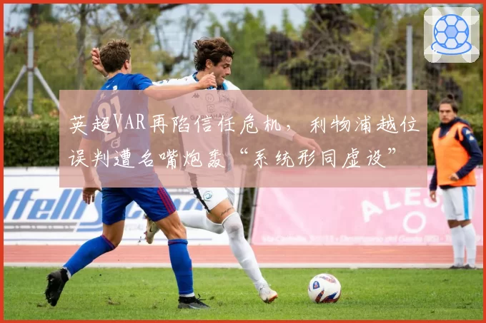 英超VAR再陷信任危机,利物浦越位误判遭名嘴炮轰“系统形同虚设”