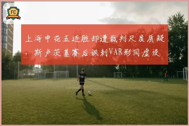 上海申花五连胜却遭裁判尺度质疑，斯卢茨基赛后讽刺VAR形同虚设