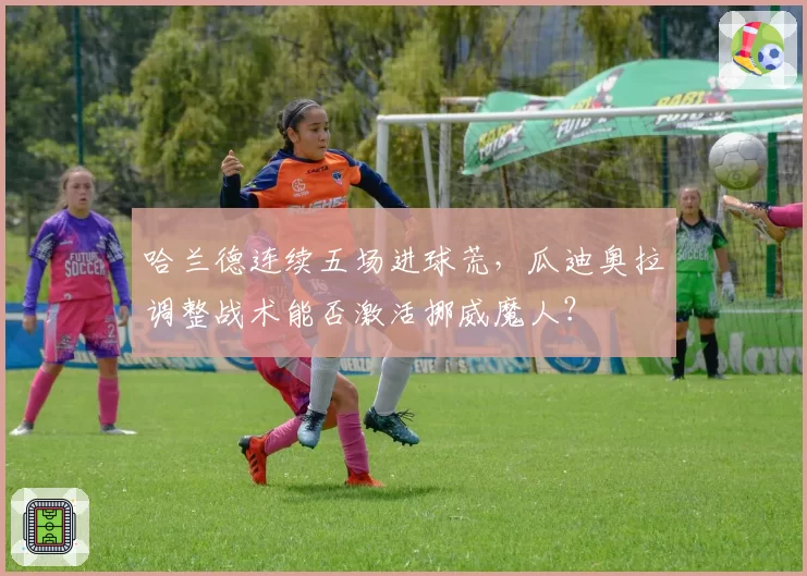 哈兰德连续五场进球荒,瓜迪奥拉调整战术能否激活挪威魔人?