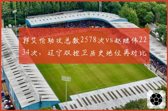 郭艾伦助攻总数2578次vs赵继伟2234次,辽宁双控卫历史地位再对比