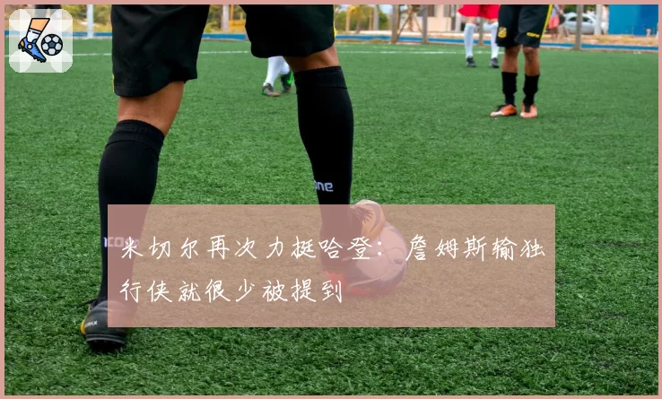 米切尔再次力挺哈登:詹姆斯输独行侠就很少被提到