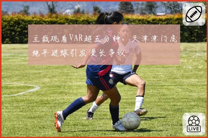 主裁观看VAR超五分钟，天津津门虎绝平进球引发漫长争议