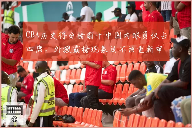 CBA历史得分榜前十中国内球员仅占四席,外援霸榜现象该不该重新审视?