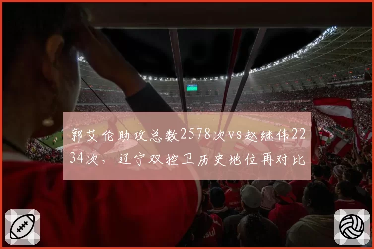 郭艾伦助攻总数2578次vs赵继伟2234次,辽宁双控卫历史地位再对比