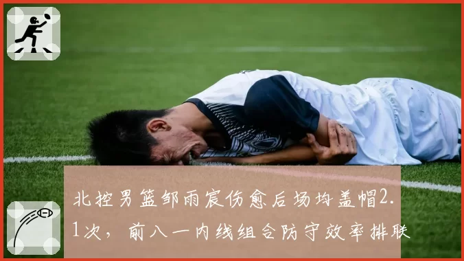 北控男篮邹雨宸伤愈后场均盖帽2.1次，前八一内线组合防守效率排联盟第五