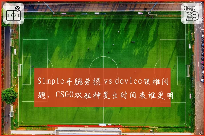 S1mple手腕劳损 vs device颈椎问题，CSGO双狙神复出时间表谁更明确？