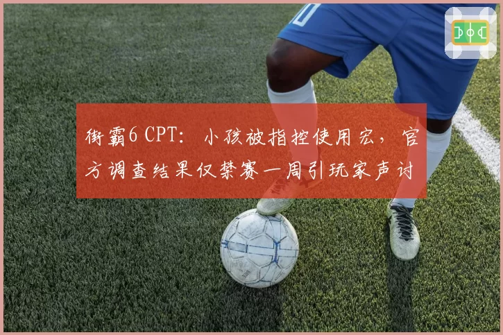 街霸6 CPT：小孩被指控使用宏，官方调查结果仅禁赛一周引玩家声讨