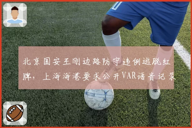 北京国安王刚边路防守违例逃脱红牌，上海海港要求公开VAR语音记录？