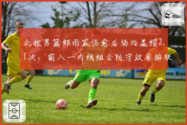 北控男篮邹雨宸伤愈后场均盖帽2.1次，前八一内线组合防守效率排联盟第五